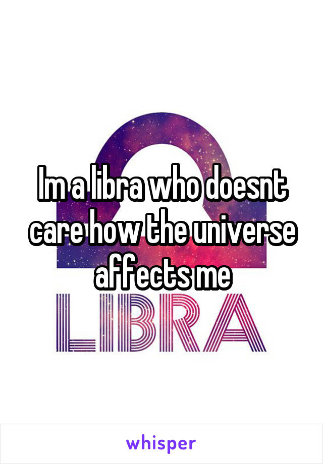 Im a libra who doesnt care how the universe affects me