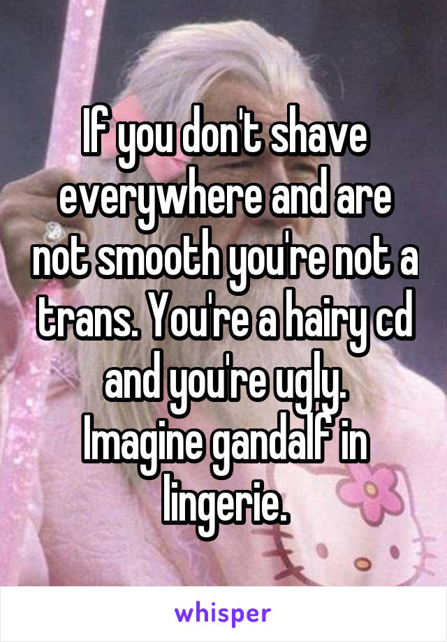 If you don't shave everywhere and are not smooth you're not a trans. You're a hairy cd and you're ugly.
Imagine gandalf in lingerie.