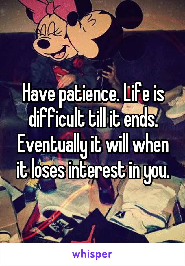 Have patience. Life is difficult till it ends. Eventually it will when it loses interest in you.