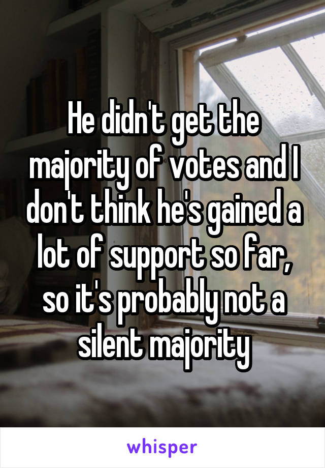 He didn't get the majority of votes and I don't think he's gained a lot of support so far, so it's probably not a silent majority