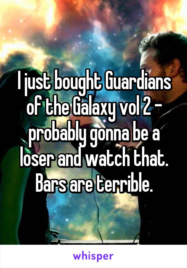 I just bought Guardians of the Galaxy vol 2 - probably gonna be a loser and watch that. Bars are terrible.