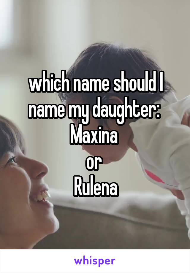 which name should I name my daughter: 
Maxina 
or 
Rulena