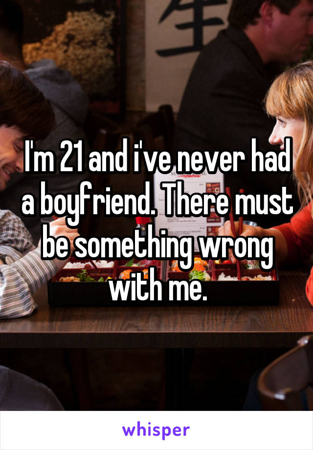 I'm 21 and i've never had a boyfriend. There must be something wrong with me.