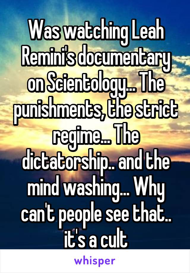 Was watching Leah Remini's documentary on Scientology... The punishments, the strict regime... The dictatorship.. and the mind washing... Why can't people see that.. it's a cult