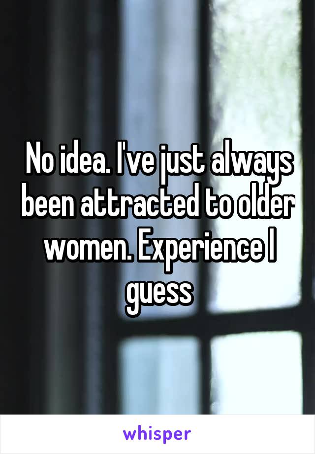 No idea. I've just always been attracted to older women. Experience I guess