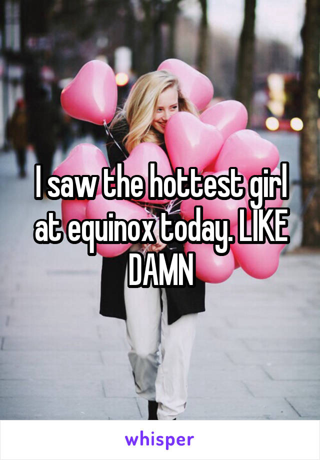 I saw the hottest girl at equinox today. LIKE DAMN