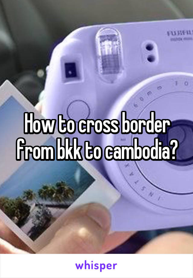 How to cross border from bkk to cambodia?