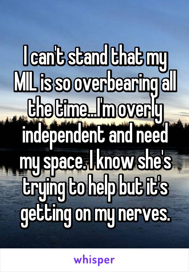 I can't stand that my MIL is so overbearing all the time...I'm overly independent and need my space. I know she's trying to help but it's getting on my nerves.