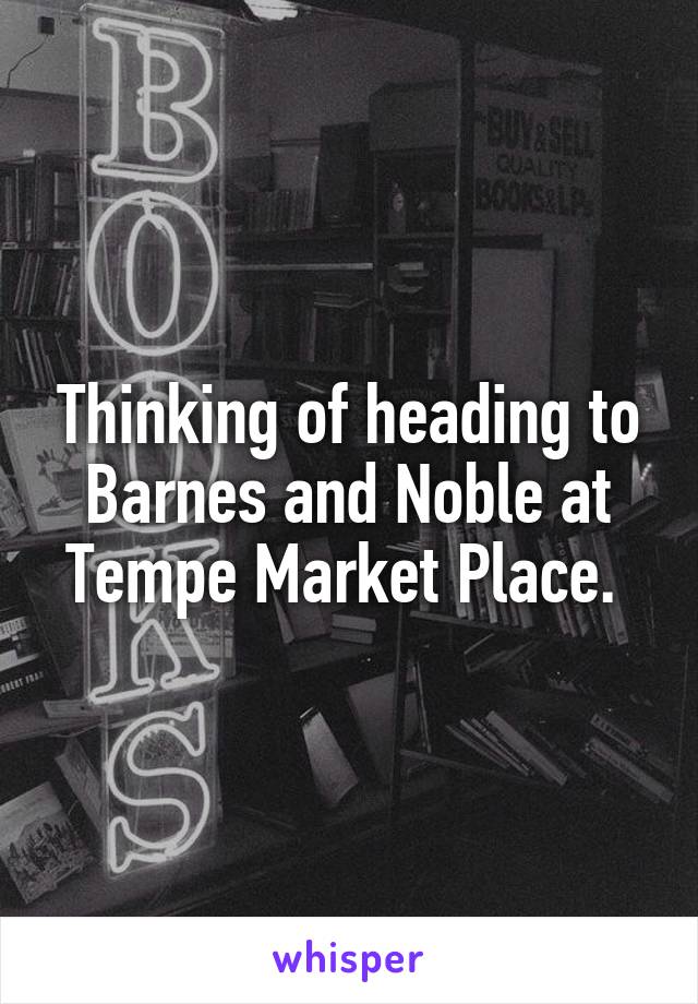 Thinking of heading to Barnes and Noble at Tempe Market Place. 