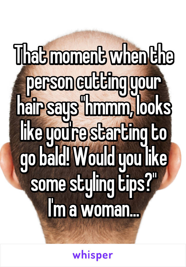 That moment when the person cutting your hair says "hmmm, looks like you're starting to go bald! Would you like some styling tips?"
I'm a woman...