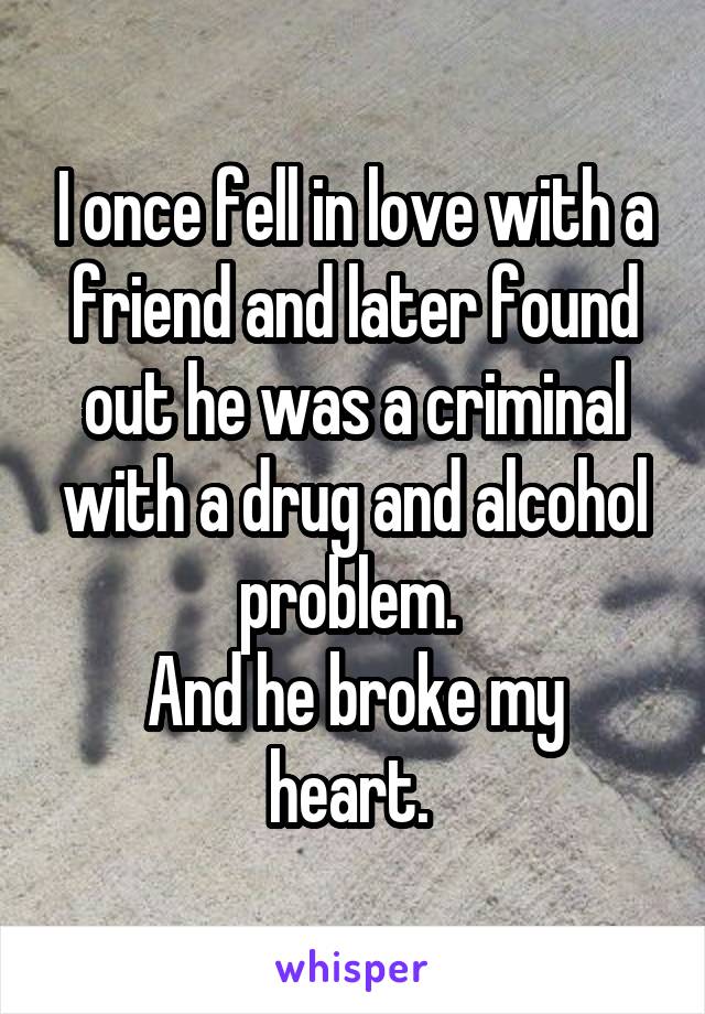 I once fell in love with a friend and later found out he was a criminal with a drug and alcohol problem. 
And he broke my heart. 