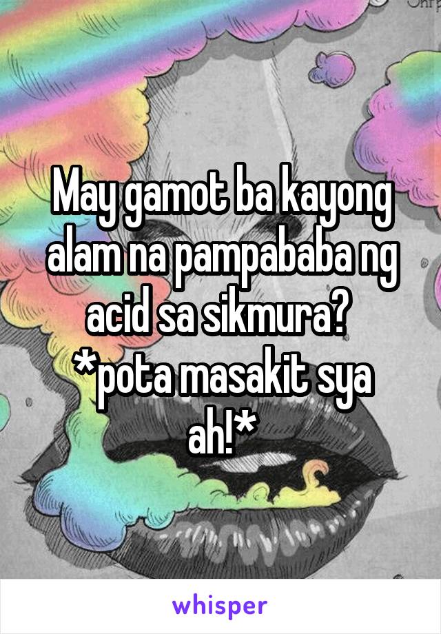 May gamot ba kayong alam na pampababa ng acid sa sikmura? 
*pota masakit sya ah!*