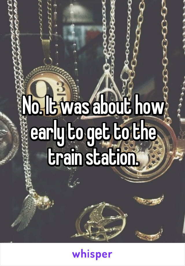 No. It was about how early to get to the train station.