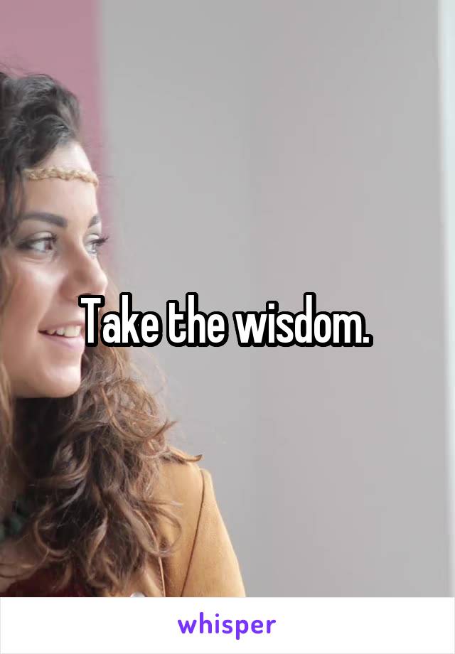 Take the wisdom. 