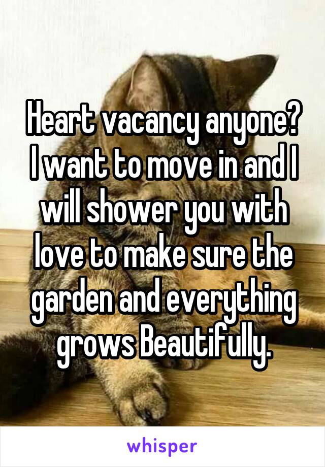 Heart vacancy anyone?
I want to move in and I will shower you with love to make sure the garden and everything grows Beautifully.