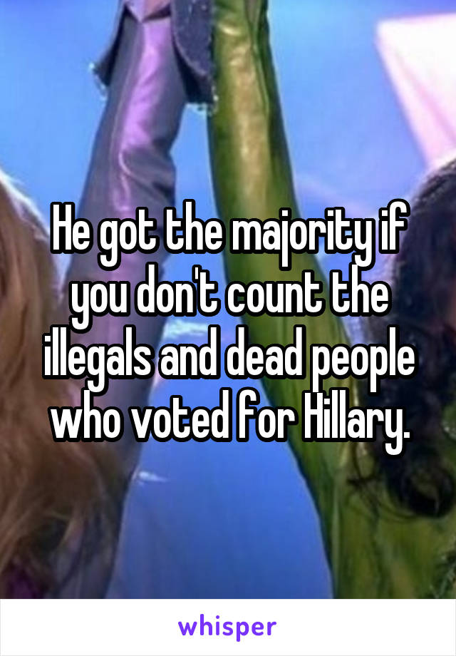 He got the majority if you don't count the illegals and dead people who voted for Hillary.