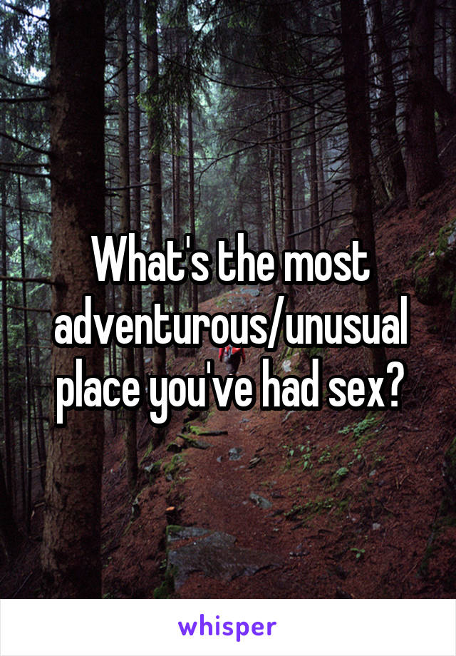 What's the most adventurous/unusual place you've had sex?