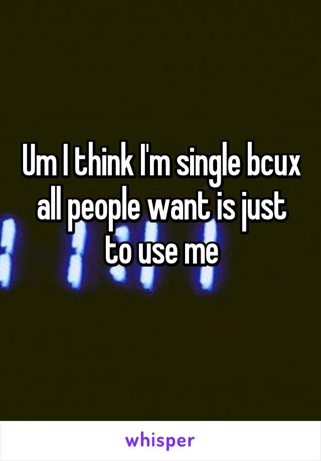 Um I think I'm single bcux all people want is just to use me
