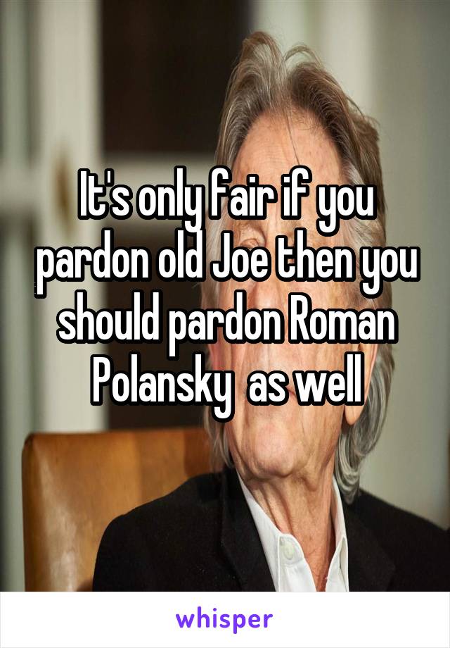 It's only fair if you pardon old Joe then you should pardon Roman Polansky  as well
