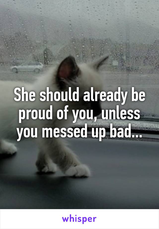 She should already be proud of you, unless you messed up bad...