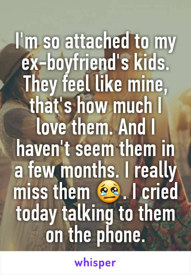 I'm so attached to my ex-boyfriend's kids. They feel like mine, that's how much I love them. And I haven't seem them in a few months. I really miss them 😢. I cried today talking to them on the phone.