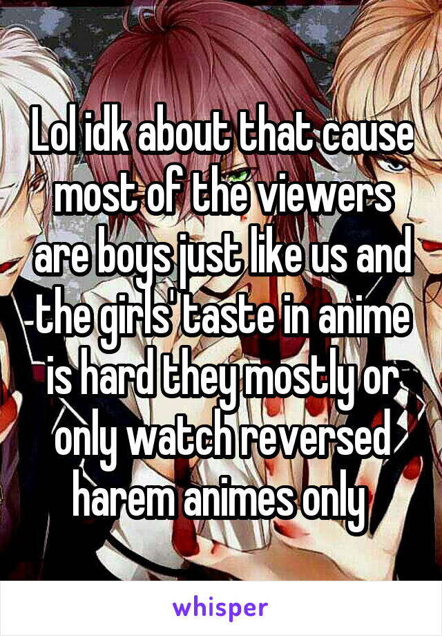 Lol idk about that cause most of the viewers are boys just like us and the girls' taste in anime is hard they mostly or only watch reversed harem animes only 