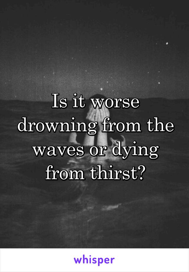 Is it worse drowning from the waves or dying from thirst?