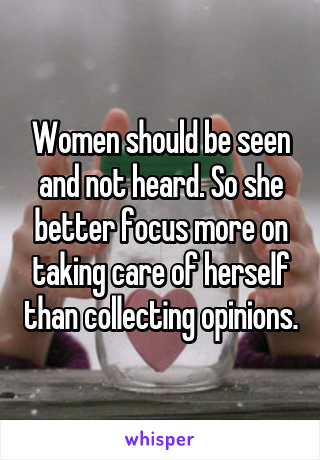 Women should be seen and not heard. So she better focus more on taking care of herself than collecting opinions.