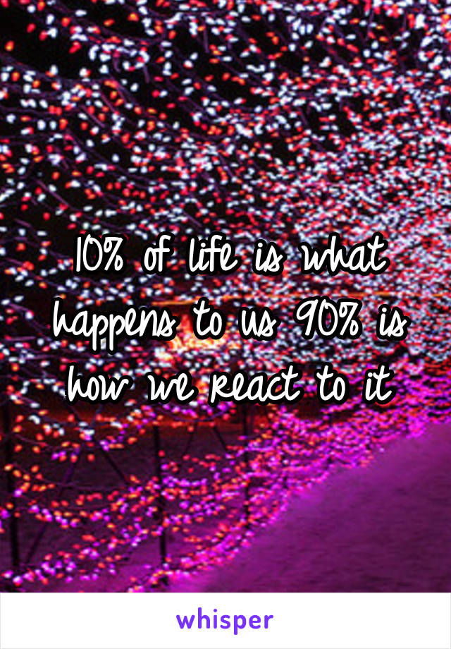 10% of life is what happens to us 90% is how we react to it