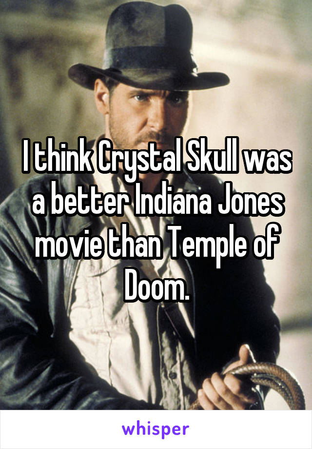 I think Crystal Skull was a better Indiana Jones movie than Temple of Doom.