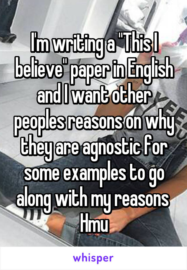 I'm writing a "This I believe" paper in English and I want other peoples reasons on why they are agnostic for some examples to go along with my reasons 
Hmu