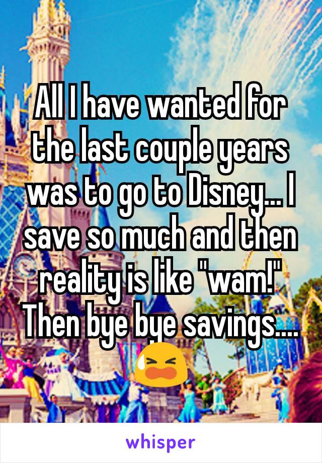 All I have wanted for the last couple years was to go to Disney... I save so much and then reality is like "wam!" Then bye bye savings.... 😫