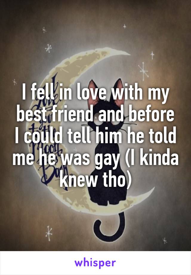 I fell in love with my best friend and before I could tell him he told me he was gay (I kinda knew tho)