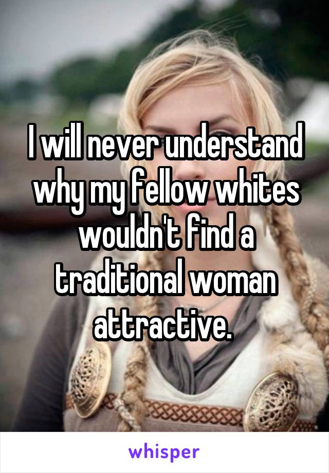 I will never understand why my fellow whites wouldn't find a traditional woman attractive. 