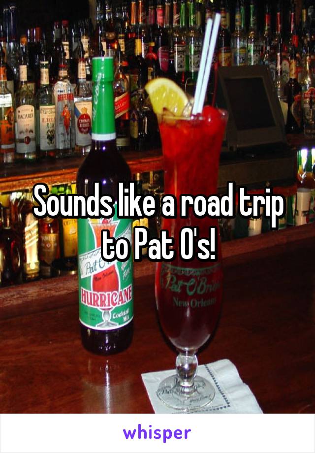 Sounds like a road trip to Pat O's!