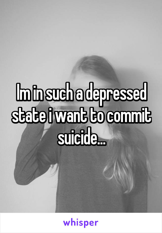 Im in such a depressed state i want to commit suicide...