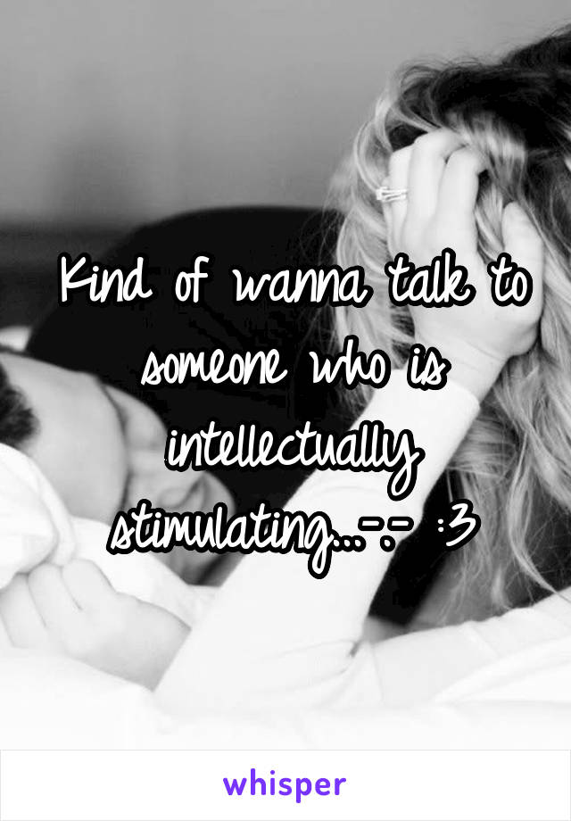 Kind of wanna talk to someone who is intellectually stimulating...-.- :3