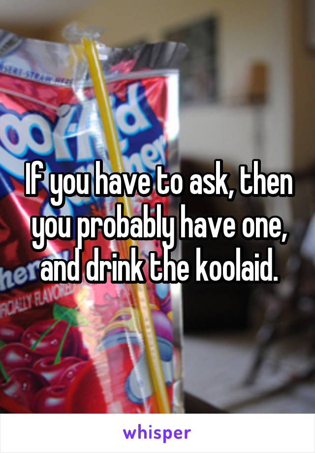 If you have to ask, then you probably have one, and drink the koolaid.