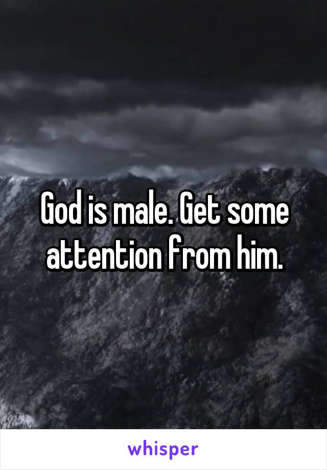 God is male. Get some attention from him.