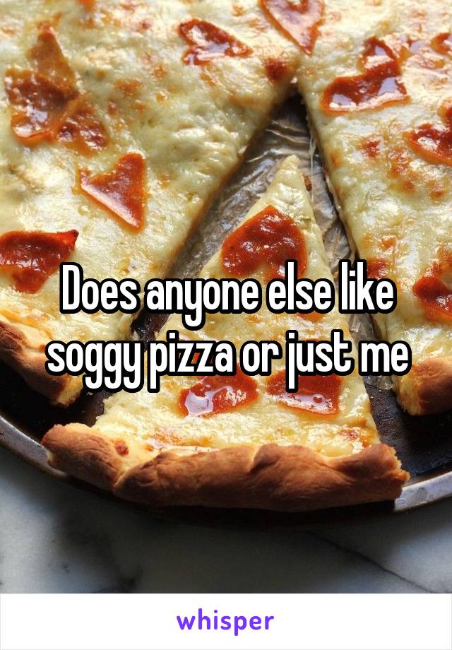 Does anyone else like soggy pizza or just me