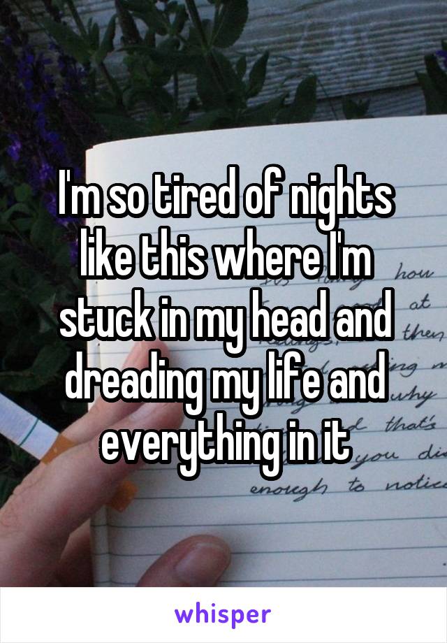 I'm so tired of nights like this where I'm stuck in my head and dreading my life and everything in it