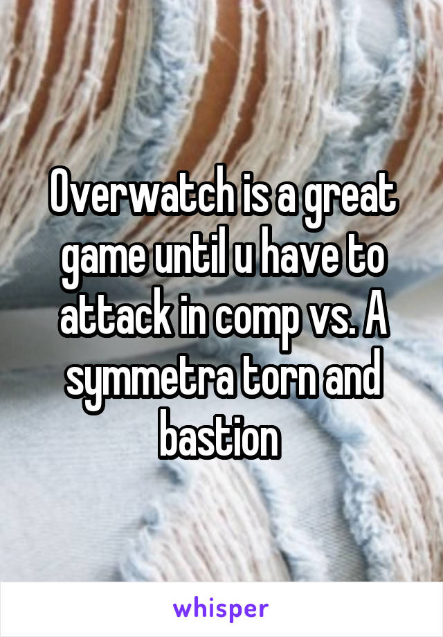 Overwatch is a great game until u have to attack in comp vs. A symmetra torn and bastion 