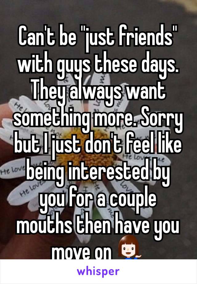 Can't be "just friends" with guys these days. They always want something more. Sorry but I just don't feel like being interested by you for a couple mouths then have you move on💁‍♀️