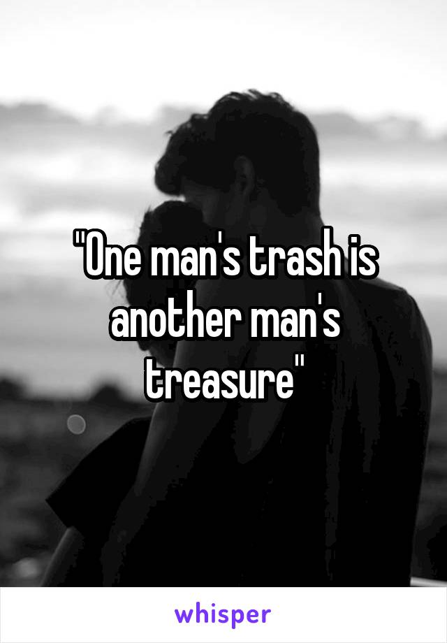 "One man's trash is another man's treasure"