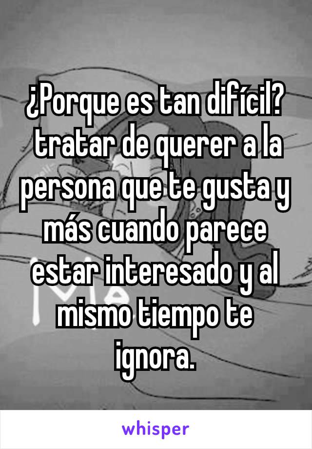 ¿Porque es tan difícil?
 tratar de querer a la persona que te gusta y más cuando parece estar interesado y al mismo tiempo te ignora.