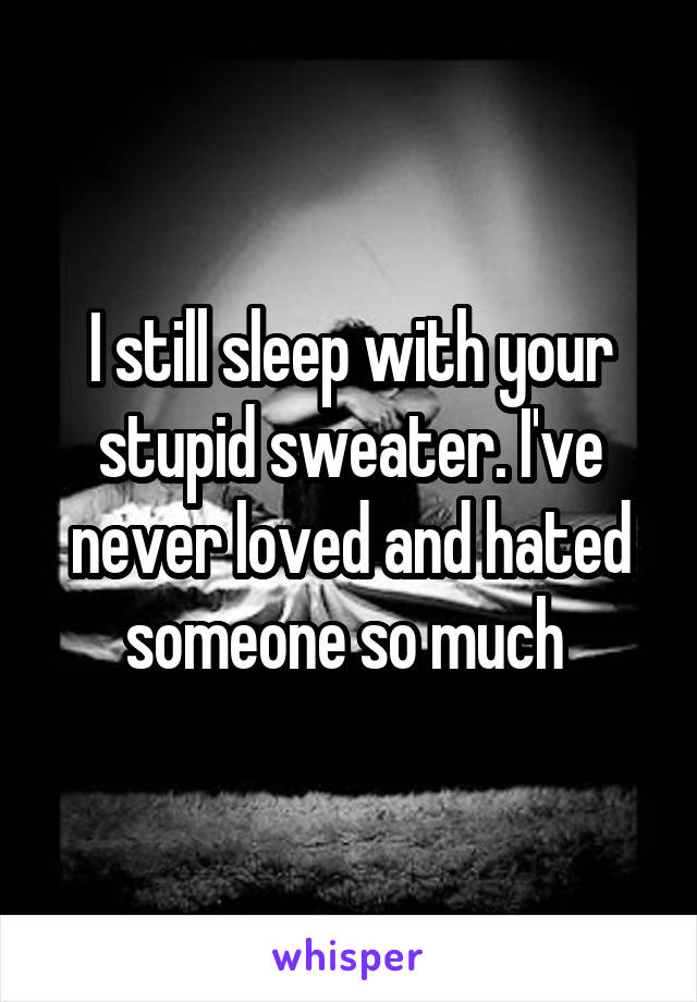 I still sleep with your stupid sweater. I've never loved and hated someone so much 