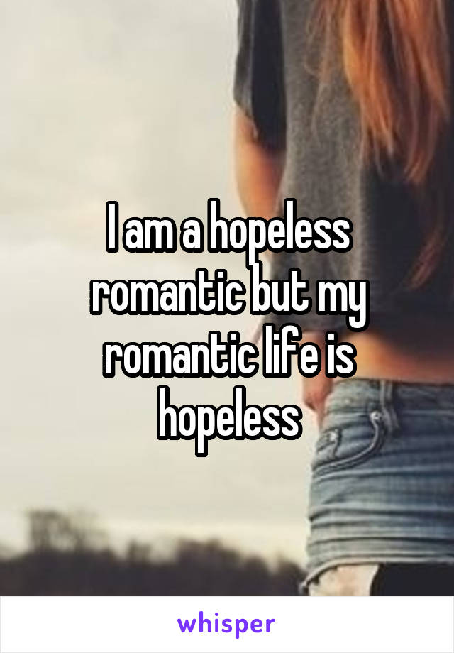 I am a hopeless romantic but my romantic life is hopeless