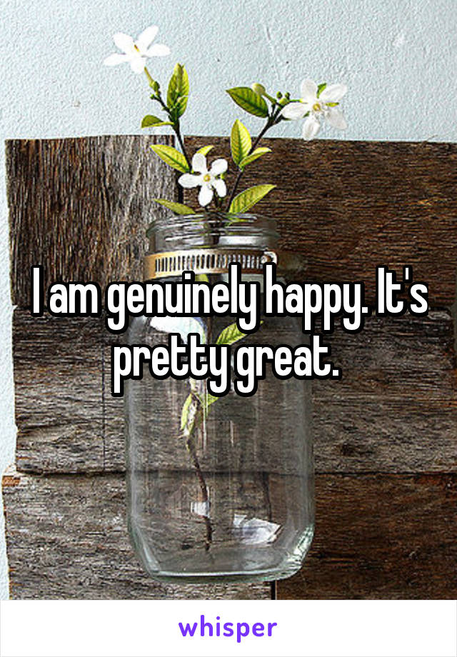 I am genuinely happy. It's pretty great. 