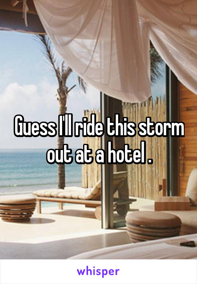 Guess I'll ride this storm out at a hotel .