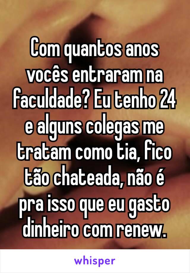 Com quantos anos vocês entraram na faculdade? Eu tenho 24 e alguns colegas me tratam como tia, fico tão chateada, não é pra isso que eu gasto dinheiro com renew.